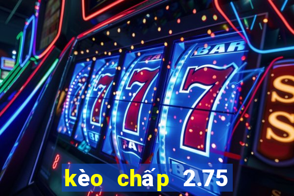 kèo chấp 2.75 là gì