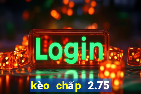 kèo chấp 2.75 là gì