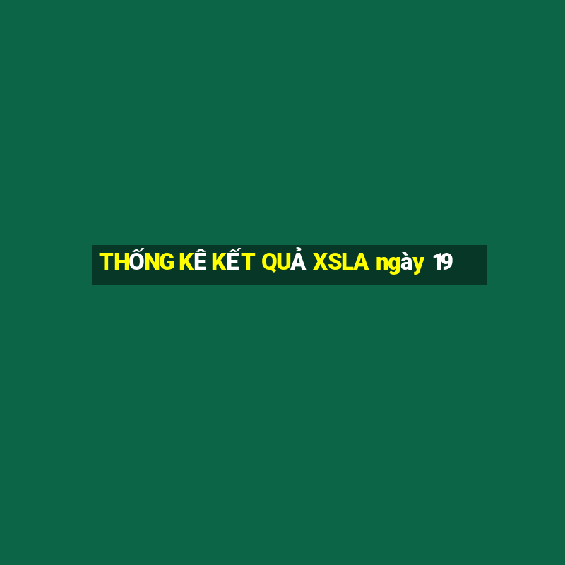 THỐNG KÊ KẾT QUẢ XSLA ngày 19