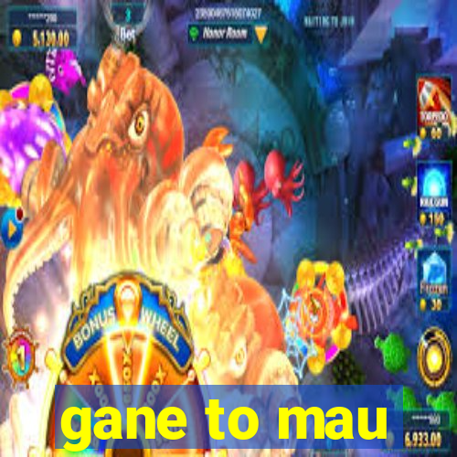 gane to mau