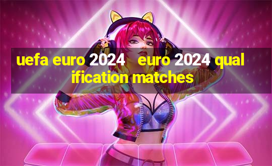 uefa euro 2024   euro 2024 qualification matches