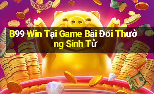 B99 Win Tại Game Bài Đổi Thưởng Sinh Tử