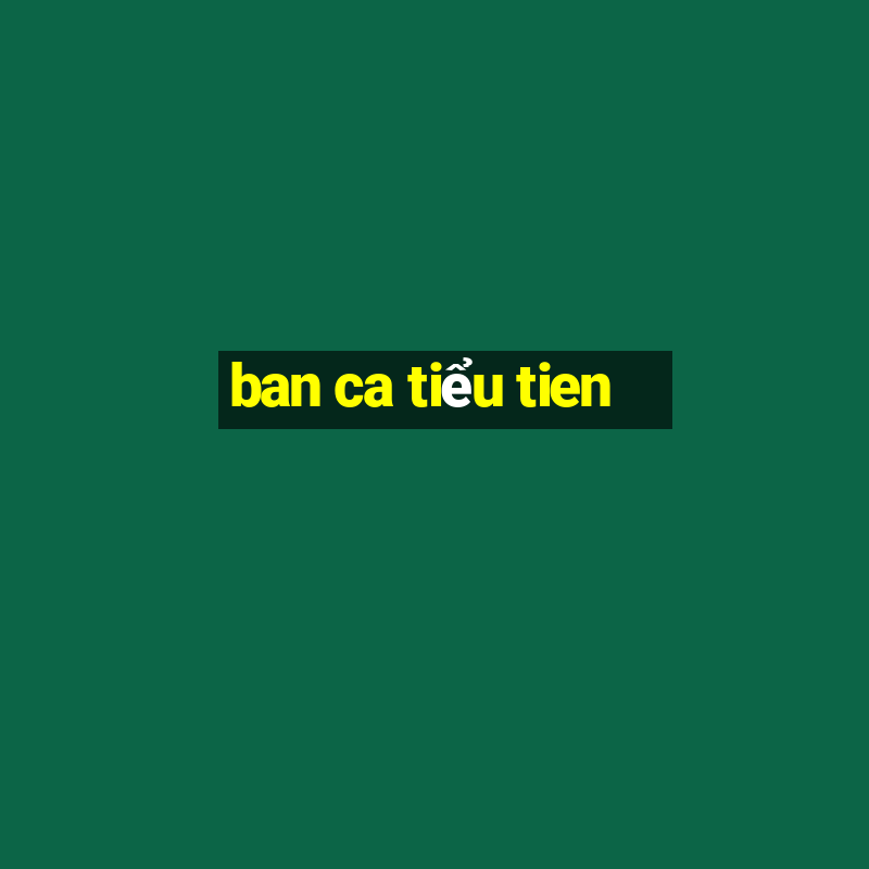 ban ca tiểu tien