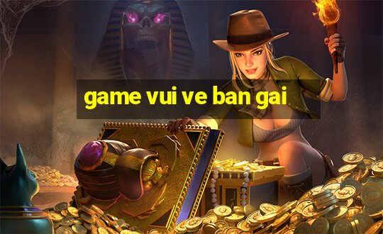 game vui ve ban gai