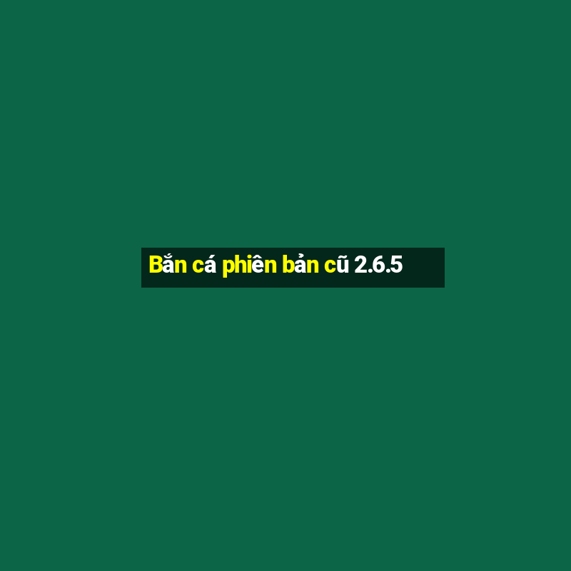 Bắn cá phiên bản cũ 2.6.5