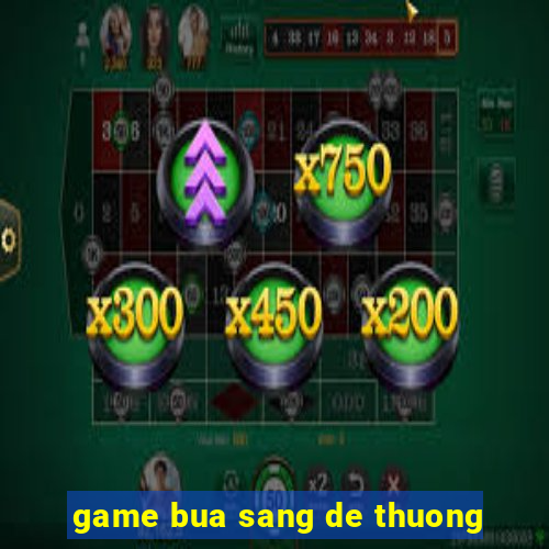 game bua sang de thuong