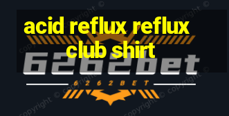 acid reflux reflux club shirt