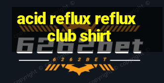 acid reflux reflux club shirt