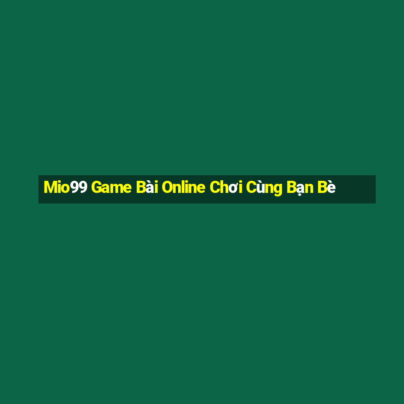 Mio99 Game Bài Online Chơi Cùng Bạn Bè