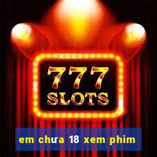 em chưa 18 xem phim