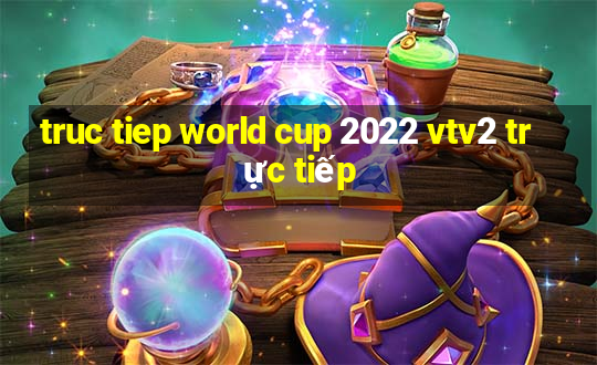 truc tiep world cup 2022 vtv2 trực tiếp