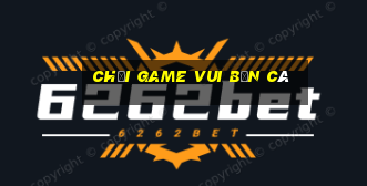 chơi game vui bắn cá