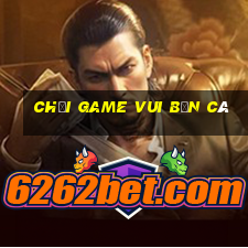 chơi game vui bắn cá