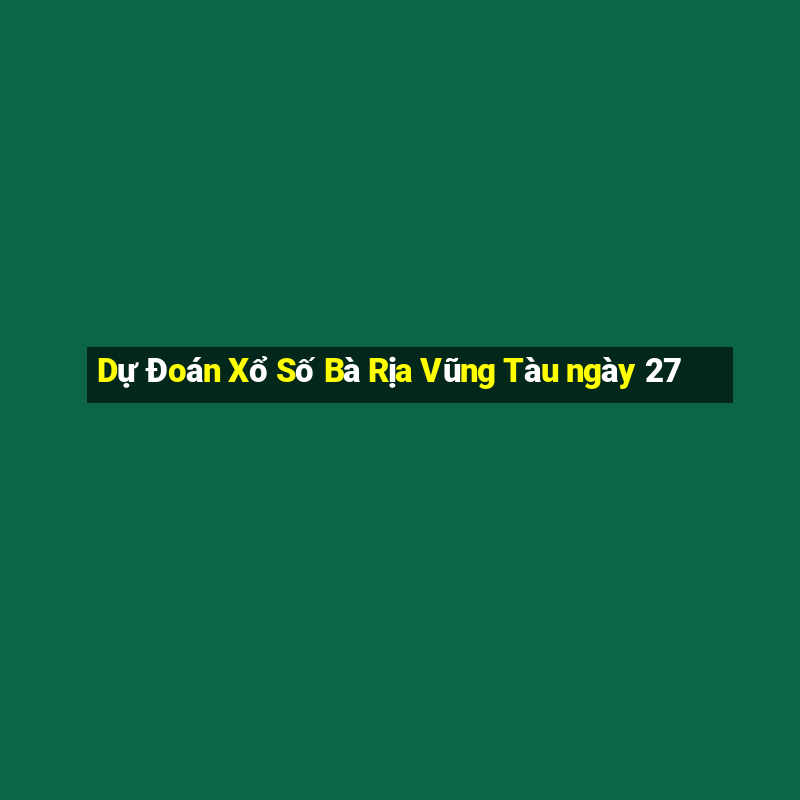 Dự Đoán Xổ Số Bà Rịa Vũng Tàu ngày 27