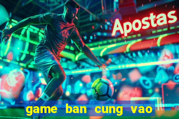 game ban cung vao qua tao