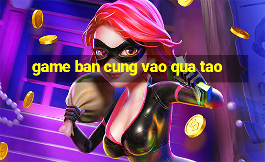 game ban cung vao qua tao