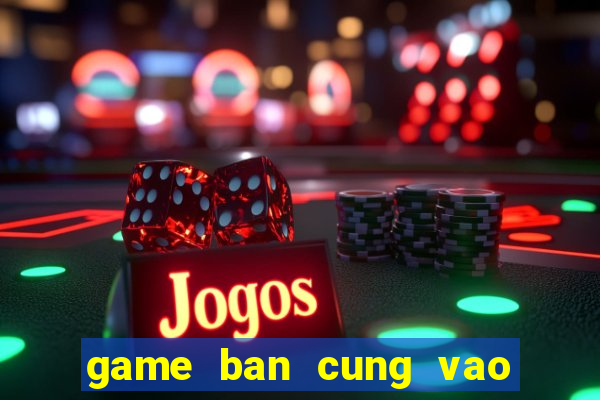 game ban cung vao qua tao