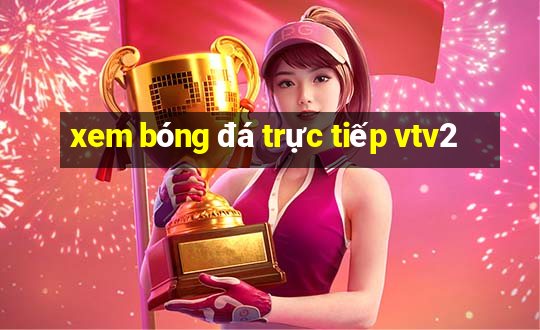 xem bóng đá trực tiếp vtv2