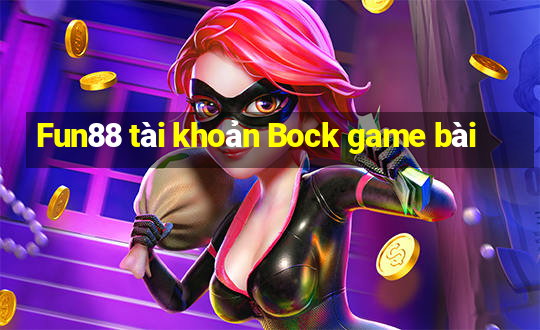 Fun88 tài khoản Bock game bài