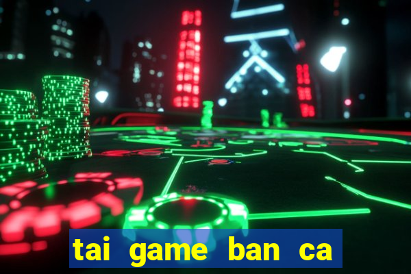 tai game ban ca an xu ve may tinh