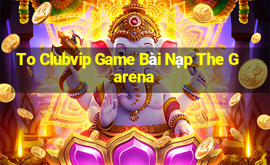 To Clubvip Game Bài Nạp The Garena