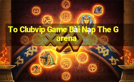 To Clubvip Game Bài Nạp The Garena