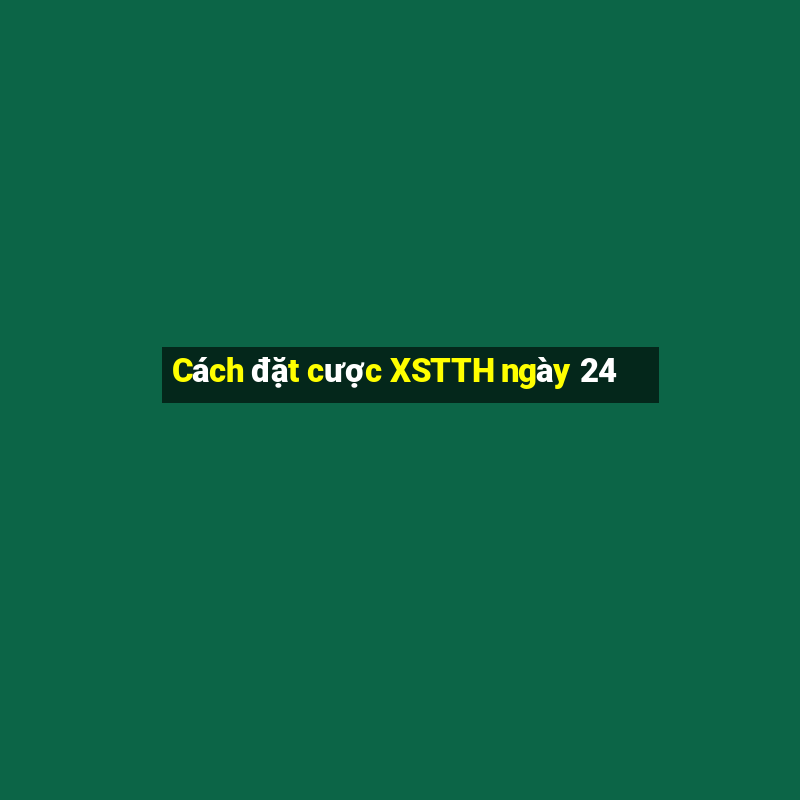 Cách đặt cược XSTTH ngày 24