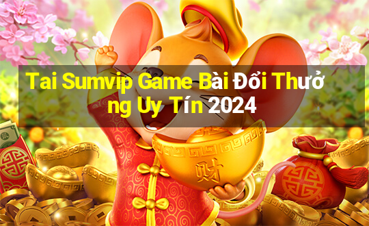 Tai Sumvip Game Bài Đổi Thưởng Uy Tín 2024