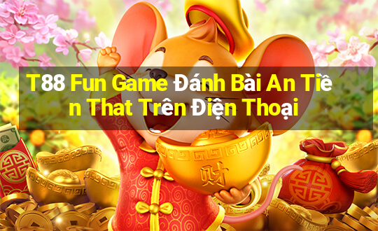 T88 Fun Game Đánh Bài An Tiền That Trên Điện Thoại