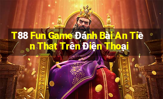 T88 Fun Game Đánh Bài An Tiền That Trên Điện Thoại