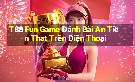 T88 Fun Game Đánh Bài An Tiền That Trên Điện Thoại