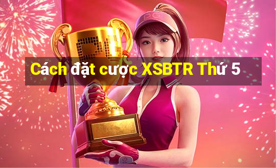 Cách đặt cược XSBTR Thứ 5