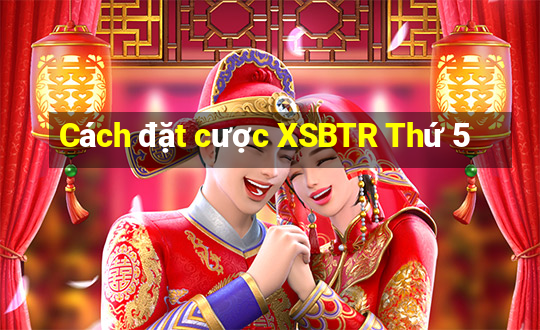 Cách đặt cược XSBTR Thứ 5