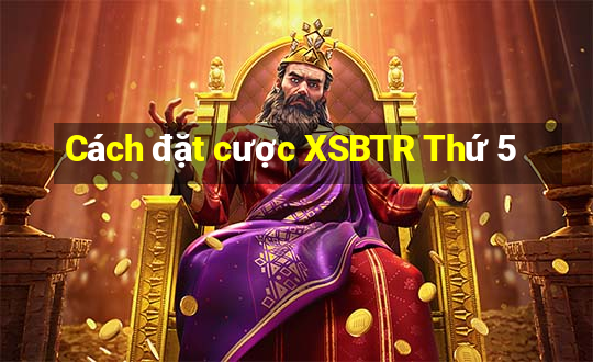 Cách đặt cược XSBTR Thứ 5