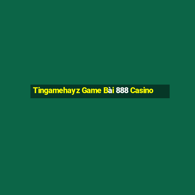 Tingamehayz Game Bài 888 Casino