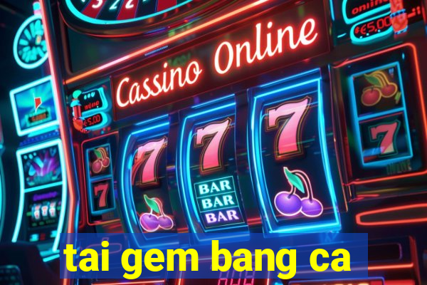 tai gem bang ca