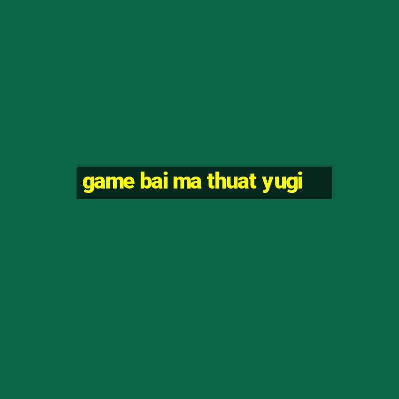 game bai ma thuat yugi