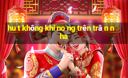 hu t không khi no ng trên trâ n nha