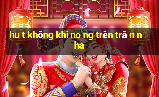 hu t không khi no ng trên trâ n nha