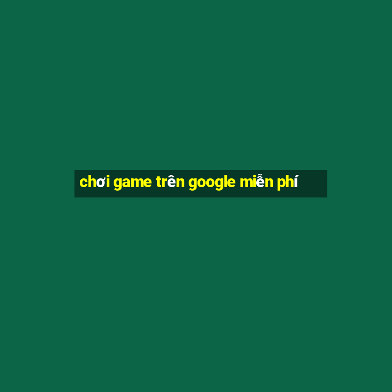 chơi game trên google miễn phí