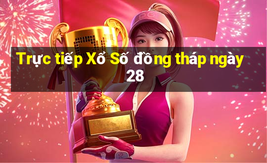 Trực tiếp Xổ Số đồng tháp ngày 28