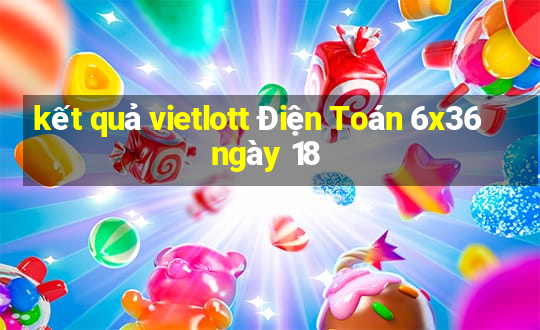 kết quả vietlott Điện Toán 6x36 ngày 18