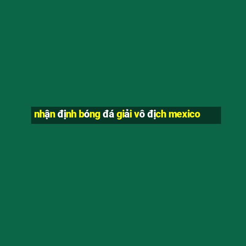 nhận định bóng đá giải vô địch mexico