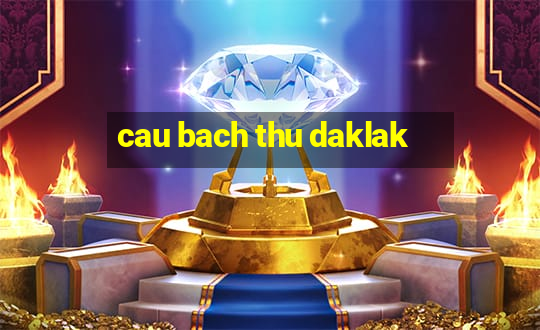 cau bach thu daklak