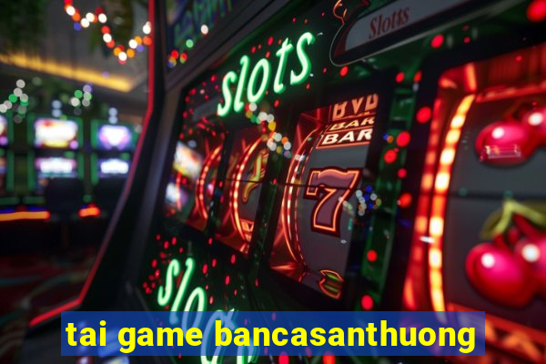 tai game bancasanthuong