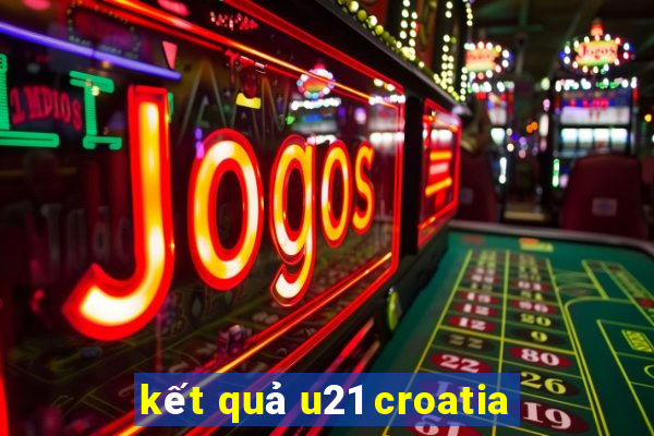 kết quả u21 croatia