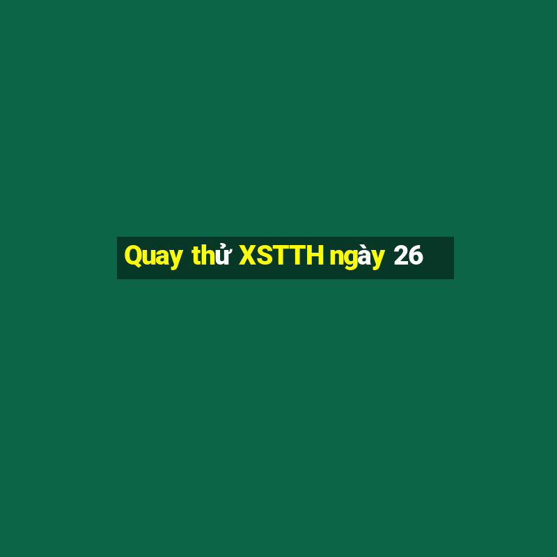 Quay thử XSTTH ngày 26