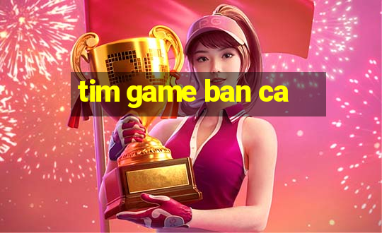 tim game ban ca