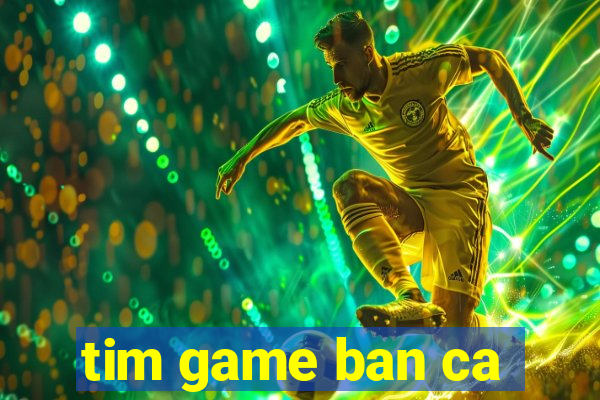 tim game ban ca