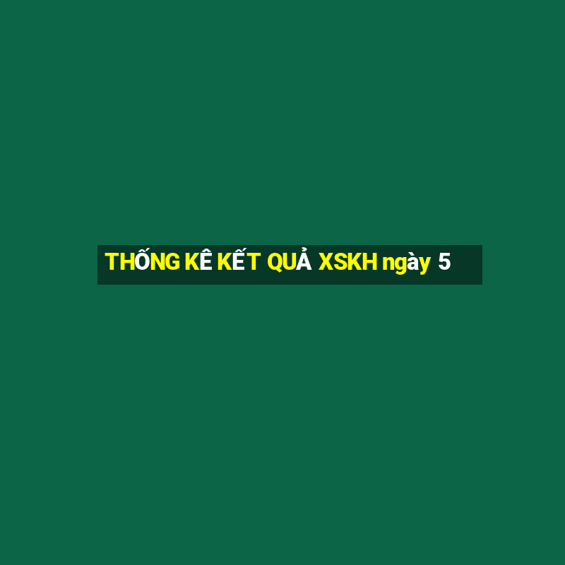 THỐNG KÊ KẾT QUẢ XSKH ngày 5